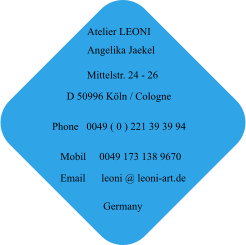 Atelier LEONI Angelika Jaekel Mittelstr. 24 - 26 D 50996 Köln / Cologne Germany Phone   0049 ( 0 ) 221 39 39 94 Mobil     0049 173 138 9670 Email      leoni @ leoni-art.de